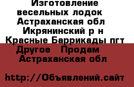 Изготовление весельных лодок. - Астраханская обл., Икрянинский р-н, Красные Баррикады пгт Другое » Продам   . Астраханская обл.